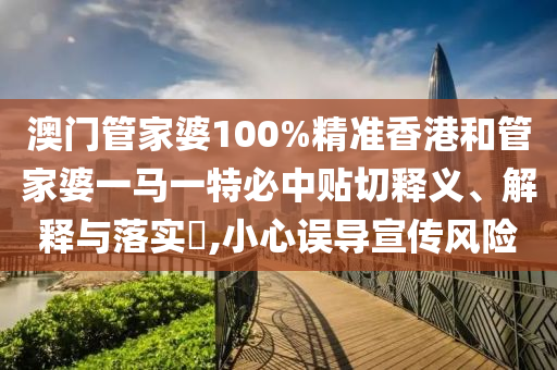 澳门管家婆100%精准香港和管家婆一马一特必中贴切释义、解释与落实​,小心误导宣传风险