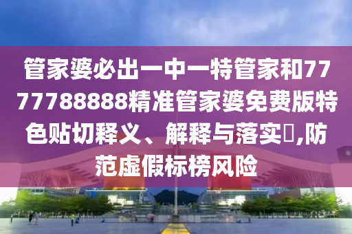 管家婆必出一中一特管家和7777788888精准管家婆免费版特色贴切释义、解释与落实​,防范虚假标榜风险