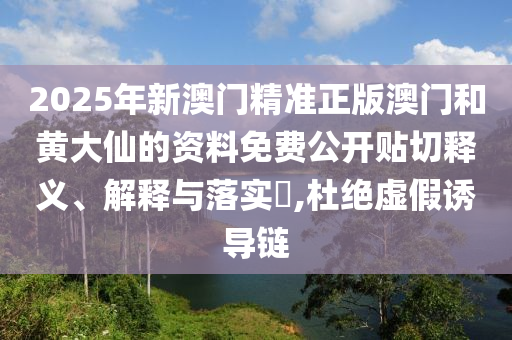 2025年新澳门精准正版澳门和黄大仙的资料免费公开贴切释义、解释与落实​,杜绝虚假诱导链