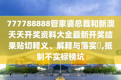 777788888管家婆总裁和新澳天天开奖资料大全最新开奖结果贴切释义、解释与落实​,抵制不实标榜坑