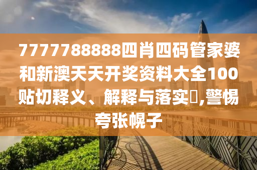 7777788888四肖四码管家婆和新澳天天开奖资料大全100贴切释义、解释与落实​,警惕夸张幌子