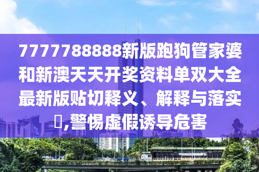 7777788888新版跑狗管家婆和新澳天天开奖资料单双大全最新版贴切释义、解释与落实​,警惕虚假诱导危害