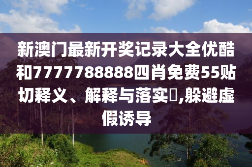 新澳门最新开奖记录大全优酷和7777788888四肖免费55贴切释义、解释与落实​,躲避虚假诱导