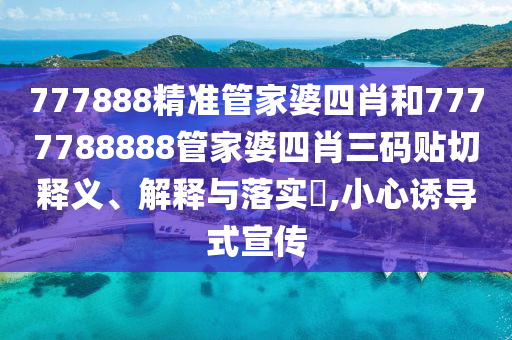 777888精准管家婆四肖和7777788888管家婆四肖三码贴切释义、解释与落实​,小心诱导式宣传