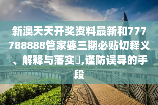 新澳天天开奖资料最新和777788888管家婆三期必贴切释义、解释与落实​,谨防误导的手段