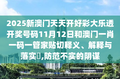 2025新澳门天天开好彩大乐透开奖号码11月12日和澳门一肖一码一管家贴切释义、解释与落实​,防范不实的阴谋