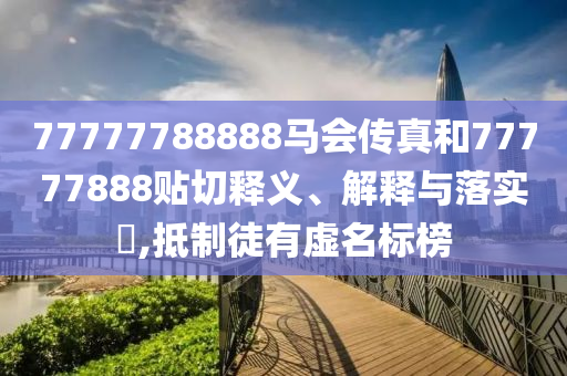 77777788888马会传真和77777888贴切释义、解释与落实​,抵制徒有虚名标榜