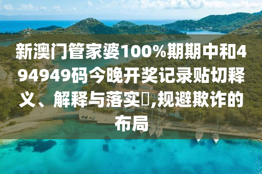 新澳门管家婆100%期期中和494949码今晚开奖记录贴切释义、解释与落实​,规避欺诈的布局