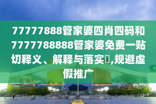 77777888管家婆四肖四码和7777788888管家婆免费一贴切释义、解释与落实​,规避虚假推广