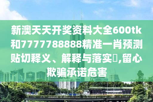 新澳天天开奖资料大全600tk和7777788888精准一肖预测贴切释义、解释与落实​,留心欺骗承诺危害
