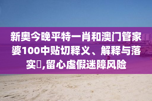 新奥今晚平特一肖和澳门管家婆100中贴切释义、解释与落实​,留心虚假迷障风险