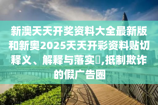 新澳天天开奖资料大全最新版和新奥2025天天开彩资料贴切释义、解释与落实​,抵制欺诈的假广告圈
