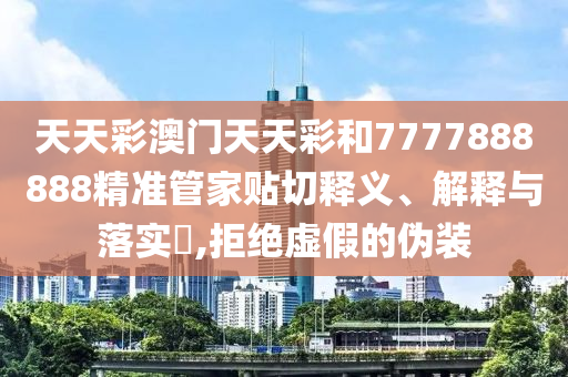 天天彩澳门天天彩和7777888888精准管家贴切释义、解释与落实​,拒绝虚假的伪装