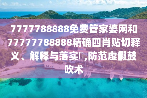 7777788888免费管家婆网和77777788888精确四肖贴切释义、解释与落实​,防范虚假鼓吹术