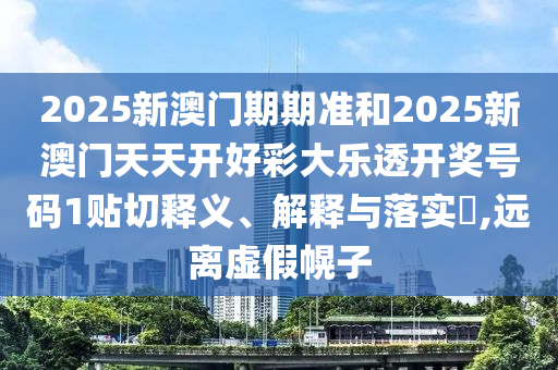 2025新澳门期期准和2025新澳门天天开好彩大乐透开奖号码1贴切释义、解释与落实​,远离虚假幌子