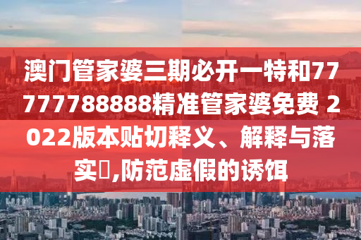 澳门管家婆三期必开一特和77777788888精准管家婆免费 2022版本贴切释义、解释与落实​,防范虚假的诱饵
