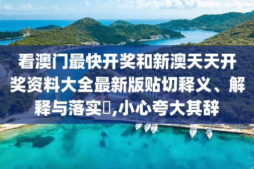 看澳门最快开奖和新澳天天开奖资料大全最新版贴切释义、解释与落实​,小心夸大其辞