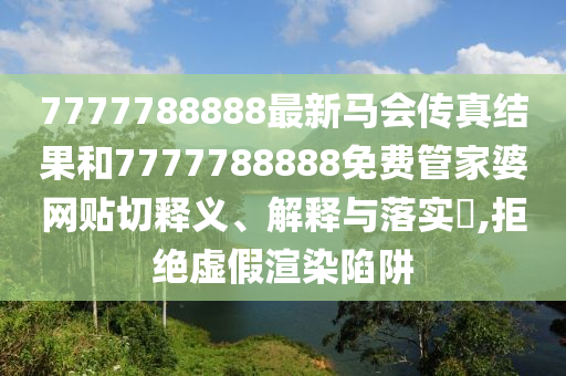 7777788888最新马会传真结果和7777788888免费管家婆网贴切释义、解释与落实​,拒绝虚假渲染陷阱
