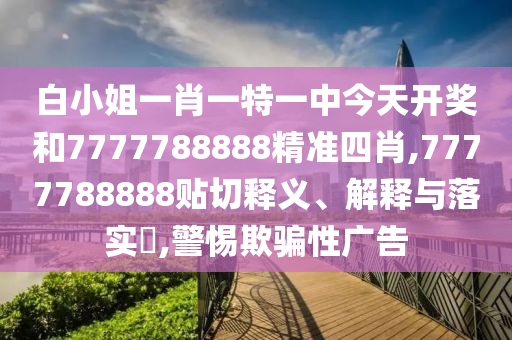 白小姐一肖一特一中今天开奖和7777788888精准四肖,7777788888贴切释义、解释与落实​,警惕欺骗性广告