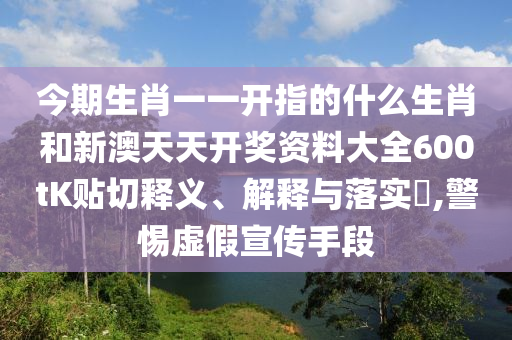 今期生肖一一开指的什么生肖和新澳天天开奖资料大全600tK贴切释义、解释与落实​,警惕虚假宣传手段
