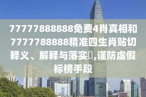 77777888888免费4肖真相和7777788888精准四生肖贴切释义、解释与落实​,谨防虚假标榜手段