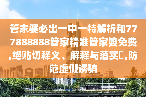 管家婆必出一中一特解析和777888888管家精准管家婆免费,绝贴切释义、解释与落实​,防范虚假诱骗
