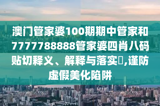 澳门管家婆100期期中管家和7777788888管家婆四肖八码贴切释义、解释与落实​,谨防虚假美化陷阱