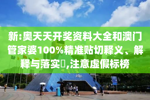 新:奥天天开奖资料大全和澳门管家婆100%精准贴切释义、解释与落实​,注意虚假标榜