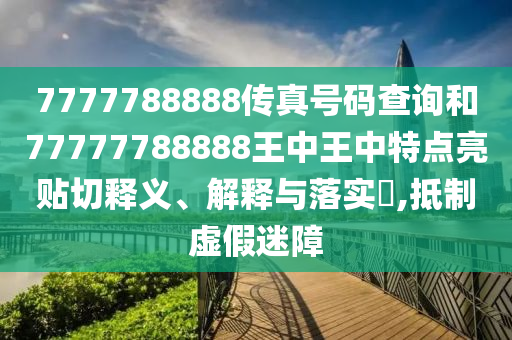 7777788888传真号码查询和77777788888王中王中特点亮贴切释义、解释与落实​,抵制虚假迷障