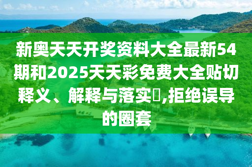 新奥天天开奖资料大全最新54期和2025天天彩免费大全贴切释义、解释与落实​,拒绝误导的圈套