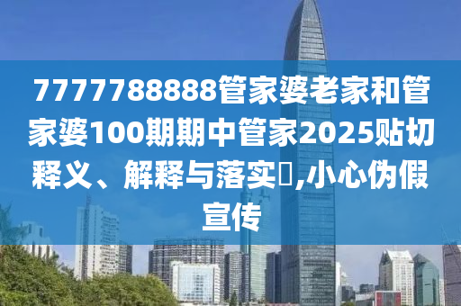 7777788888管家婆老家和管家婆100期期中管家2025贴切释义、解释与落实​,小心伪假宣传