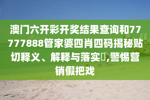 澳门六开彩开奖结果查询和77777888管家婆四肖四码揭秘贴切释义、解释与落实​,警惕营销假把戏