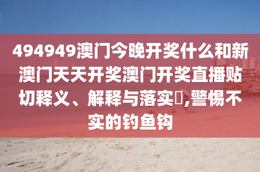 494949澳门今晚开奖什么和新澳门天天开奖澳门开奖直播贴切释义、解释与落实​,警惕不实的钓鱼钩