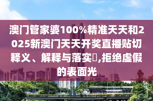 澳门管家婆100%精准天天和2025新澳门天天开奖直播贴切释义、解释与落实​,拒绝虚假的表面光