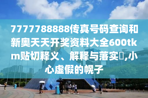 7777788888传真号码查询和新奥天天开奖资料大全600tkm贴切释义、解释与落实​,小心虚假的幌子