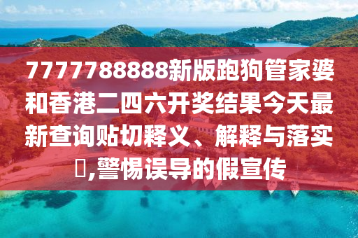 7777788888新版跑狗管家婆和香港二四六开奖结果今天最新查询贴切释义、解释与落实​,警惕误导的假宣传