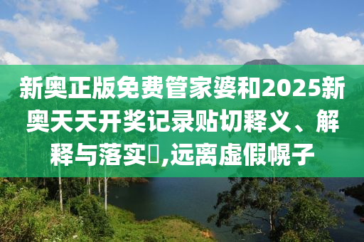 新奥正版免费管家婆和2025新奥天天开奖记录贴切释义、解释与落实​,远离虚假幌子
