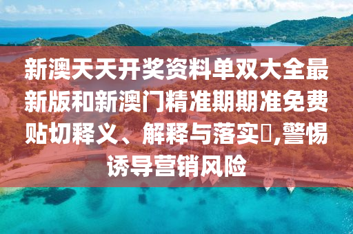 新澳天天开奖资料单双大全最新版和新澳门精准期期准免费贴切释义、解释与落实​,警惕诱导营销风险