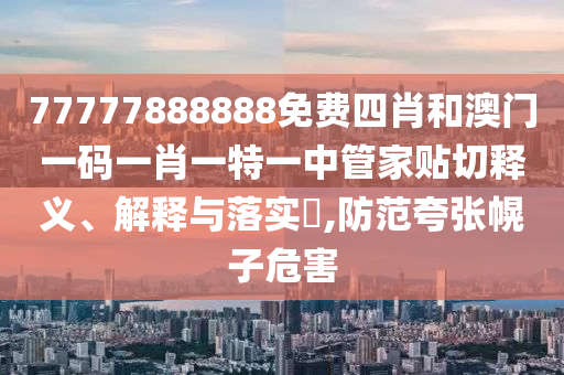 77777888888免费四肖和澳门一码一肖一特一中管家贴切释义、解释与落实​,防范夸张幌子危害