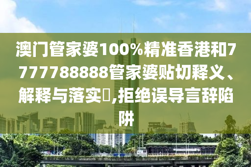 澳门管家婆100%精准香港和7777788888管家婆贴切释义、解释与落实​,拒绝误导言辞陷阱