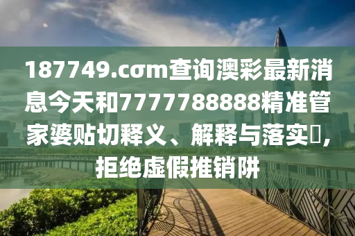187749.cσm查询澳彩最新消息今天和7777788888精准管家婆贴切释义、解释与落实​,拒绝虚假推销阱