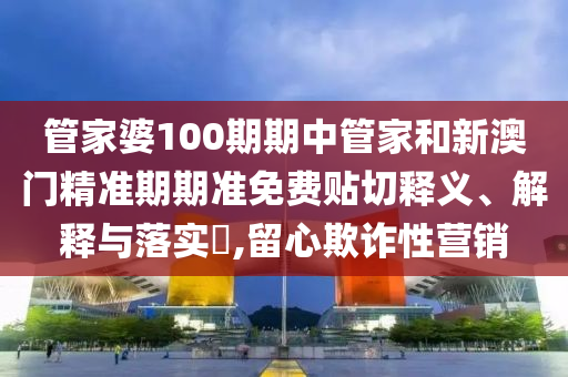 管家婆100期期中管家和新澳门精准期期准免费贴切释义、解释与落实​,留心欺诈性营销