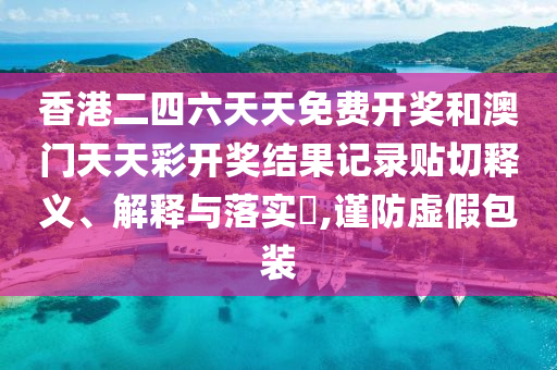 香港二四六天天免费开奖和澳门天天彩开奖结果记录贴切释义、解释与落实​,谨防虚假包装