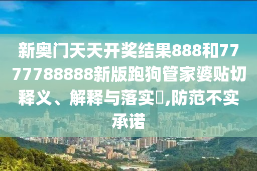 新奥门天天开奖结果888和7777788888新版跑狗管家婆贴切释义、解释与落实​,防范不实承诺