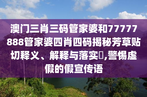 澳门三肖三码管家婆和77777888管家婆四肖四码揭秘芳草贴切释义、解释与落实​,警惕虚假的假宣传语