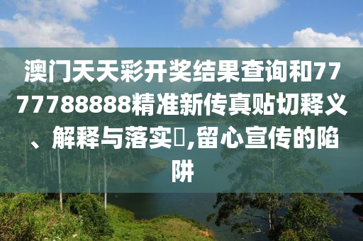 澳门天天彩开奖结果查询和7777788888精准新传真贴切释义、解释与落实​,留心宣传的陷阱