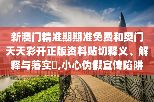 新澳门精准期期准免费和奥门天天彩开正版资料贴切释义、解释与落实​,小心伪假宣传陷阱