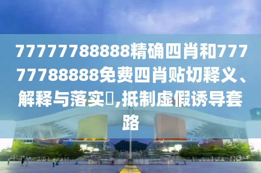 77777788888精确四肖和77777788888免费四肖贴切释义、解释与落实​,抵制虚假诱导套路