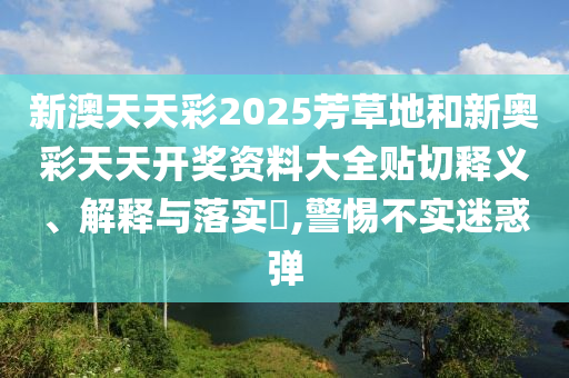 新澳天天彩2025芳草地和新奥彩天天开奖资料大全贴切释义、解释与落实​,警惕不实迷惑弹