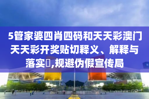5管家婆四肖四码和天天彩澳门天天彩开奖贴切释义、解释与落实​,规避伪假宣传局